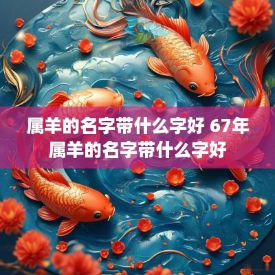 属羊的名字带什么字好 67年属羊的名字带什么字好