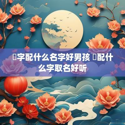 垚字配什么名字好男孩 琻配什么字取名好听