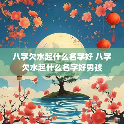 八字欠水起什么名字好 八字欠水起什么名字好男孩