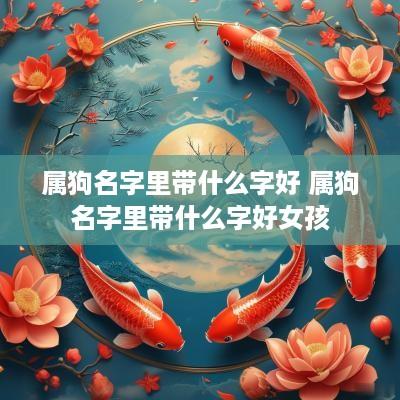 属狗名字里带什么字好 属狗名字里带什么字好女孩
