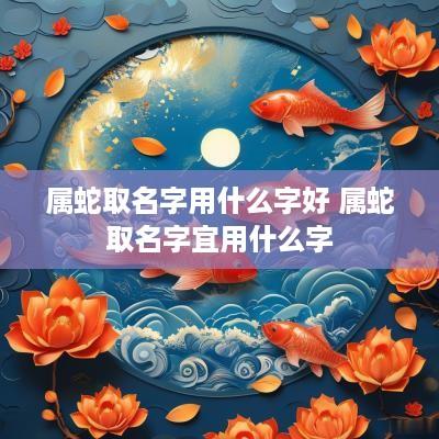 属蛇取名字用什么字好 属蛇取名字宜用什么字