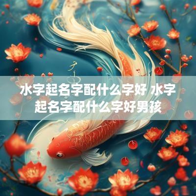 水字起名字配什么字好 水字起名字配什么字好男孩