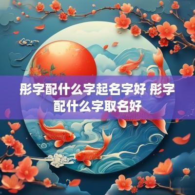 彤字配什么字起名字好 彤字配什么字取名好