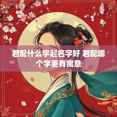 君配什么字起名字好 君配哪个字更有寓意