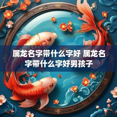 属龙名字带什么字好 属龙名字带什么字好男孩子