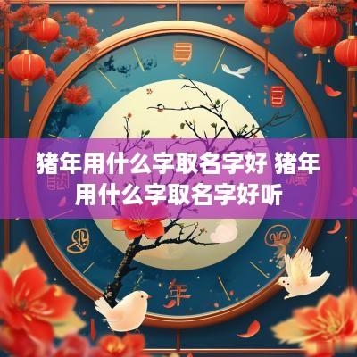 猪年用什么字取名字好 猪年用什么字取名字好听