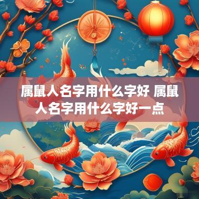 属鼠人名字用什么字好 属鼠人名字用什么字好一点