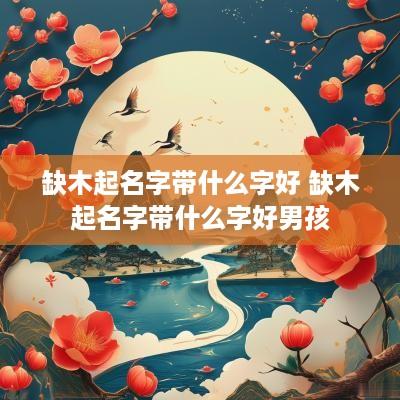 缺木起名字带什么字好 缺木起名字带什么字好男孩