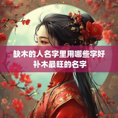 缺木的人名字里用哪些字好 补木最旺的名字