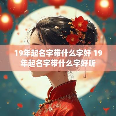 19年起名字带什么字好 19年起名字带什么字好听
