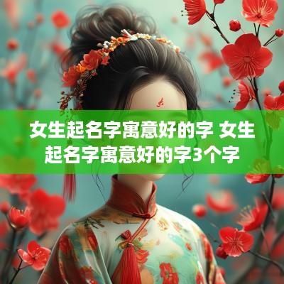 女生起名字寓意好的字 女生起名字寓意好的字3个字