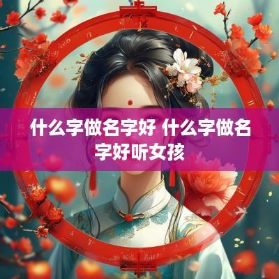什么字做名字好 什么字做名字好听女孩