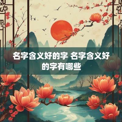 名字含义好的字 名字含义好的字有哪些