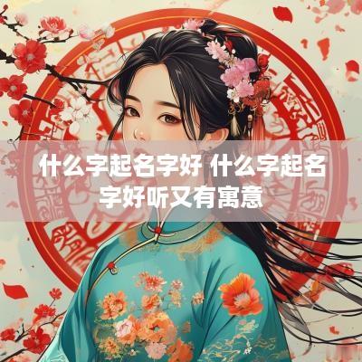 什么字起名字好 什么字起名字好听又有寓意