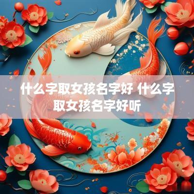 什么字取女孩名字好 什么字取女孩名字好听