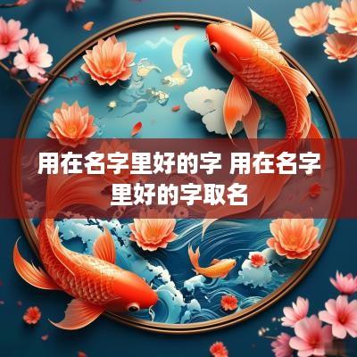 用在名字里好的字 用在名字里好的字取名