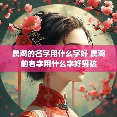 属鸡的名字用什么字好 属鸡的名字用什么字好男孩