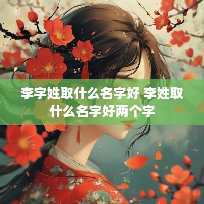 李字姓取什么名字好 李姓取什么名字好两个字