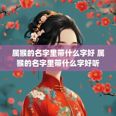 属猴的名字里带什么字好 属猴的名字里带什么字好听