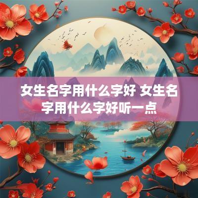 女生名字用什么字好 女生名字用什么字好听一点