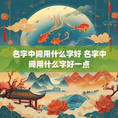 名字中间用什么字好 名字中间用什么字好一点