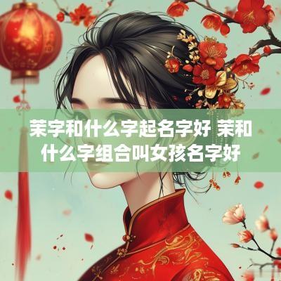 茉字和什么字起名字好 茉和什么字组合叫女孩名字好