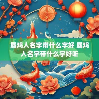 属鸡人名字带什么字好 属鸡人名字带什么字好听