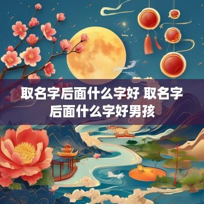 取名字后面什么字好 取名字后面什么字好男孩