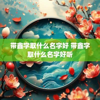 带鑫字取什么名字好 带鑫字取什么名字好听