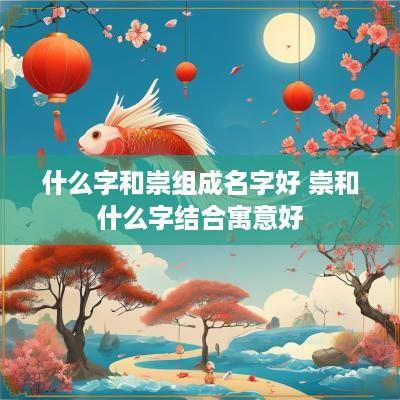 什么字和崇组成名字好 崇和什么字结合寓意好