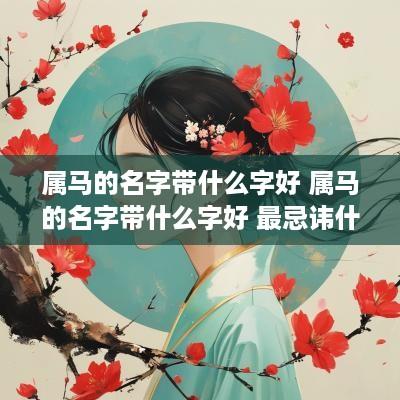 属马的名字带什么字好 属马的名字带什么字好 最忌讳什么