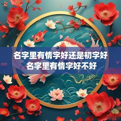 名字里有情字好还是初字好 名字里有情字好不好