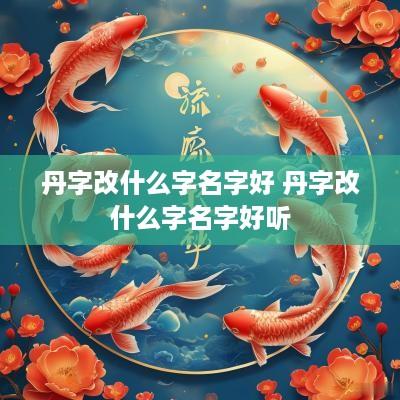 丹字改什么字名字好 丹字改什么字名字好听