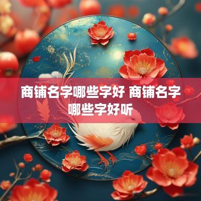 商铺名字哪些字好 商铺名字哪些字好听