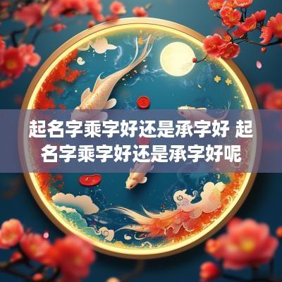 起名字乘字好还是承字好 起名字乘字好还是承字好呢
