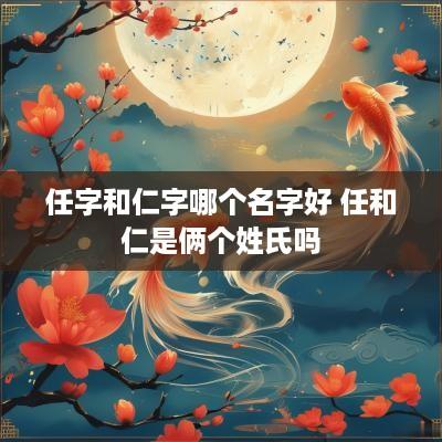 任字和仁字哪个名字好 任和仁是俩个姓氏吗