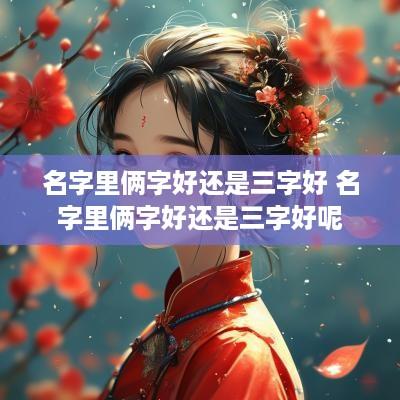 名字里俩字好还是三字好 名字里俩字好还是三字好呢