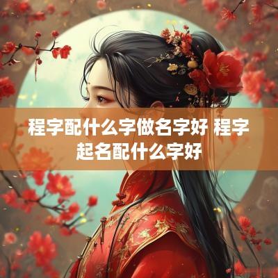 程字配什么字做名字好 程字起名配什么字好