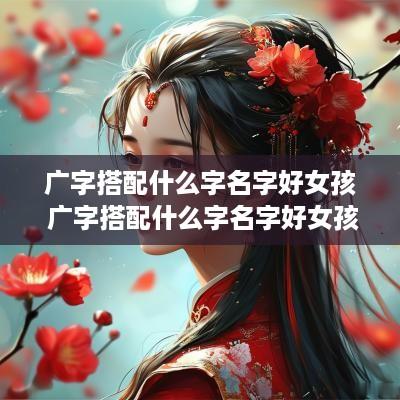 广字搭配什么字名字好女孩 广字搭配什么字名字好女孩子