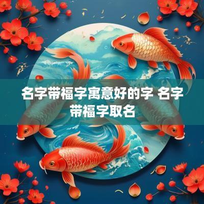 名字带福字寓意好的字 名字带福字取名