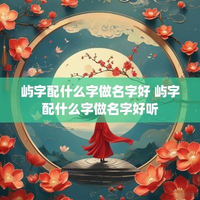 屿字配什么字做名字好 屿字配什么字做名字好听