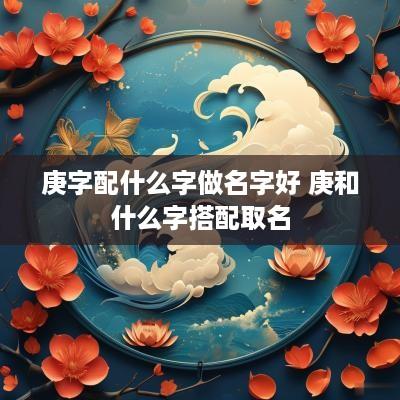庚字配什么字做名字好 庚和什么字搭配取名