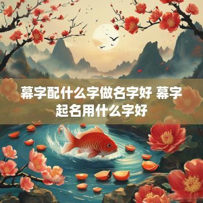 幕字配什么字做名字好 幕字起名用什么字好