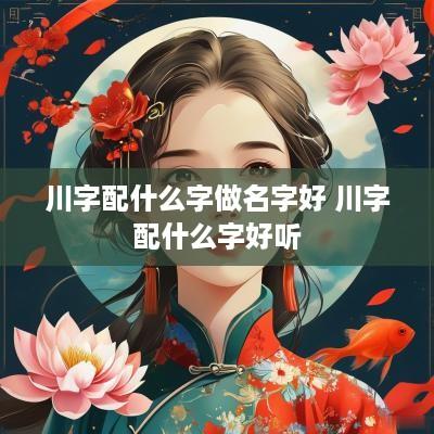 川字配什么字做名字好 川字配什么字好听