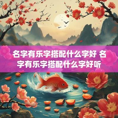 名字有乐字搭配什么字好 名字有乐字搭配什么字好听