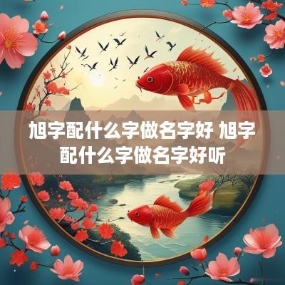 旭字配什么字做名字好 旭字配什么字做名字好听