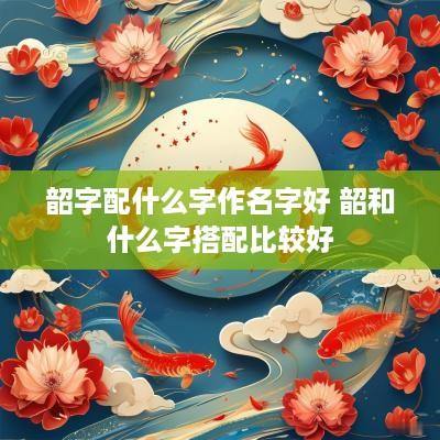 韶字配什么字作名字好 韶和什么字搭配比较好