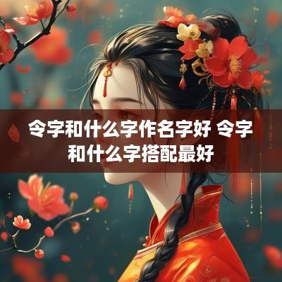 令字和什么字作名字好 令字和什么字搭配最好