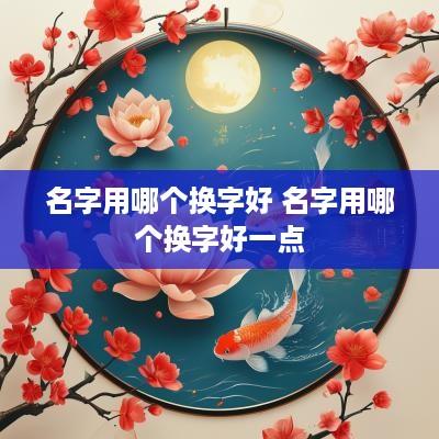 名字用哪个换字好 名字用哪个换字好一点