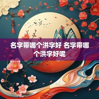 名字带哪个洪字好 名字带哪个洪字好呢
